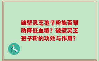 破壁灵芝孢子粉能否帮助降低血糖？破壁灵芝孢子粉的功效与作用？
