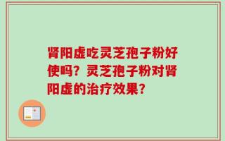 肾阳虚吃灵芝孢子粉好使吗？灵芝孢子粉对肾阳虚的治疗效果？