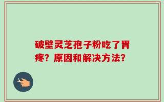 破壁灵芝孢子粉吃了胃疼？原因和解决方法？