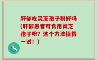 肝郁吃灵芝孢子粉好吗(肝郁患者可食用灵芝孢子粉？这个方法值得一试！)