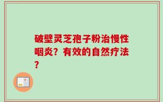 破壁灵芝孢子粉治慢性咽炎？有效的自然疗法？