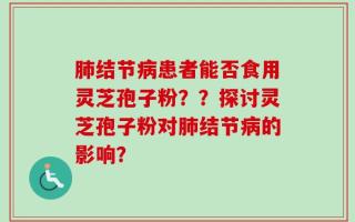肺结节病患者能否食用灵芝孢子粉？？探讨灵芝孢子粉对肺结节病的影响？