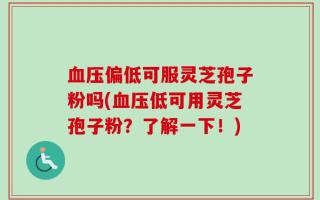 血压偏低可服灵芝孢子粉吗(血压低可用灵芝孢子粉？了解一下！)