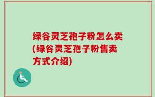绿谷灵芝孢子粉怎么卖(绿谷灵芝孢子粉售卖方式介绍)
