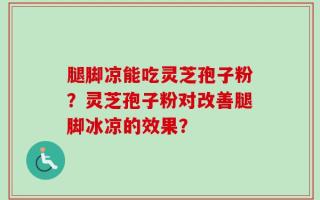 腿脚凉能吃灵芝孢子粉？灵芝孢子粉对改善腿脚冰凉的效果？