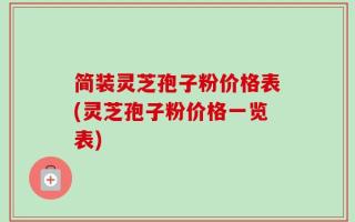 简装灵芝孢子粉价格表(灵芝孢子粉价格一览表)