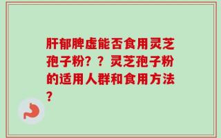 肝郁脾虚能否食用灵芝孢子粉？？灵芝孢子粉的适用人群和食用方法？