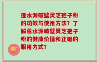 莲水源破壁灵芝孢子粉的功效与使用方法？了解莲水源破壁灵芝孢子粉的健康价值和正确的服用方式？