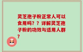 灵芝孢子粉正常人可以食用吗？？详解灵芝孢子粉的功效与适用人群？