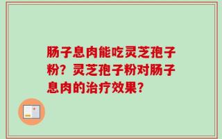 肠子息肉能吃灵芝孢子粉？灵芝孢子粉对肠子息肉的治疗效果？
