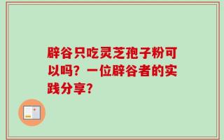 辟谷只吃灵芝孢子粉可以吗？一位辟谷者的实践分享？