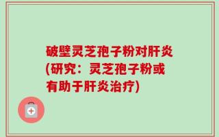 破壁灵芝孢子粉对肝炎(研究：灵芝孢子粉或有助于肝炎治疗)