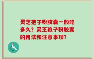 灵芝孢子粉胶囊一般吃多久？灵芝孢子粉胶囊的用法和注意事项？