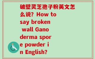 破壁灵芝孢子粉英文怎么说？How to say broken wall Ganoderma spore powder in English？