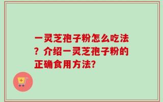 一灵芝孢子粉怎么吃法？介绍一灵芝孢子粉的正确食用方法？
