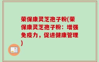 荣保康灵芝孢子粉(荣保康灵芝孢子粉：增强免疫力，促进健康管理)