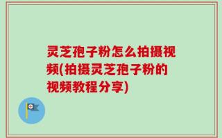 灵芝孢子粉怎么拍摄视频(拍摄灵芝孢子粉的视频教程分享)