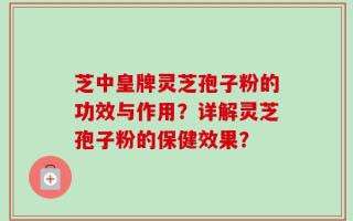 芝中皇牌灵芝孢子粉的功效与作用？详解灵芝孢子粉的保健效果？
