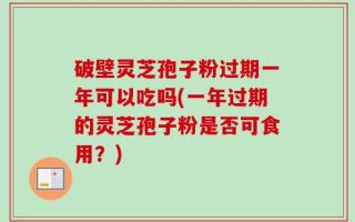 破壁灵芝孢子粉过期一年可以吃吗(一年过期的灵芝孢子粉是否可食用？)