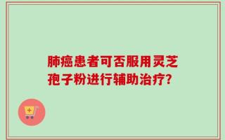 肺癌患者可否服用灵芝孢子粉进行辅助治疗？