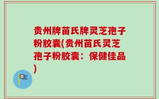 贵州牌苗氏牌灵芝孢子粉胶囊(贵州苗氏灵芝孢子粉胶囊：保健佳品)