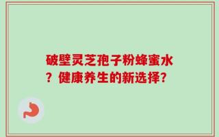 破壁灵芝孢子粉蜂蜜水？健康养生的新选择？
