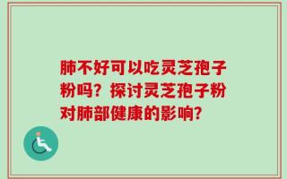 肺不好可以吃灵芝孢子粉吗？探讨灵芝孢子粉对肺部健康的影响？