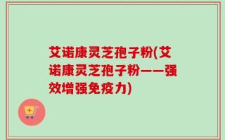 艾诺康灵芝孢子粉(艾诺康灵芝孢子粉——强效增强免疫力)
