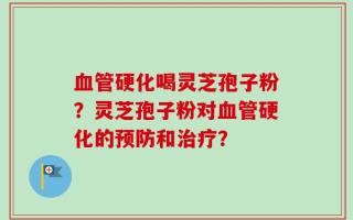 血管硬化喝灵芝孢子粉？灵芝孢子粉对血管硬化的预防和治疗？