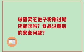 破壁灵芝孢子粉刚过期还能吃吗？食品过期后的安全问题？