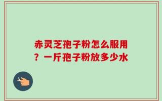 赤灵芝孢子粉怎么服用？一斤孢子粉放多少水