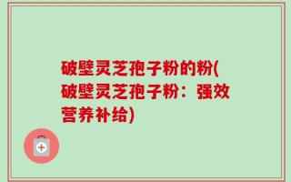 破壁灵芝孢子粉的粉(破壁灵芝孢子粉：强效营养补给)