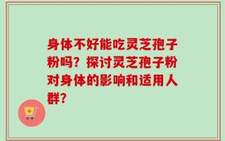 身体不好能吃灵芝孢子粉吗？探讨灵芝孢子粉对身体的影响和适用人群？