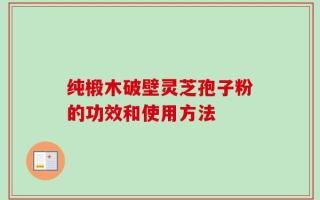 纯椴木破壁灵芝孢子粉的功效和使用方法