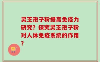灵芝孢子粉提高免疫力研究？探究灵芝孢子粉对人体免疫系统的作用？