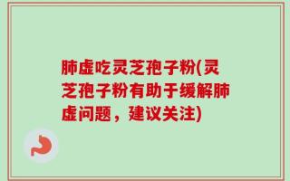 肺虚吃灵芝孢子粉(灵芝孢子粉有助于缓解肺虚问题，建议关注)