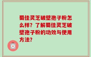 蜀佳灵芝破壁孢子粉怎么样？了解蜀佳灵芝破壁孢子粉的功效与使用方法？