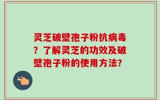 灵芝破壁孢子粉抗病毒？了解灵芝的功效及破壁孢子粉的使用方法？