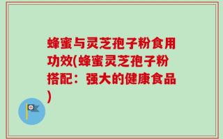 蜂蜜与灵芝孢子粉食用功效(蜂蜜灵芝孢子粉搭配：强大的健康食品)
