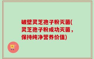 破壁灵芝孢子粉灭菌(灵芝孢子粉成功灭菌，保持纯净营养价值)