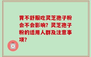 胃不舒服吃灵芝孢子粉会不会影响？灵芝孢子粉的适用人群及注意事项？