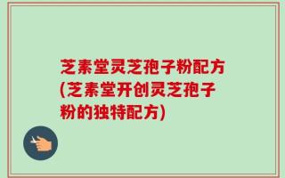 芝素堂灵芝孢子粉配方(芝素堂开创灵芝孢子粉的独特配方)