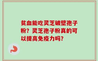贫血能吃灵芝破壁孢子粉？灵芝孢子粉真的可以提高免疫力吗？