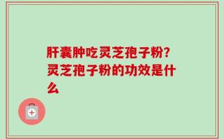 肝囊肿吃灵芝孢子粉？灵芝孢子粉的功效是什么