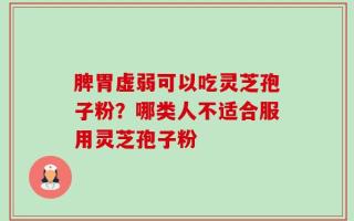 脾胃虚弱可以吃灵芝孢子粉？哪类人不适合服用灵芝孢子粉