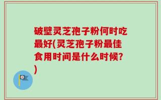 破壁灵芝孢子粉何时吃最好(灵芝孢子粉最佳食用时间是什么时候？)