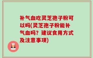 补气血吃灵芝孢子粉可以吗(灵芝孢子粉能补气血吗？建议食用方式及注意事项)