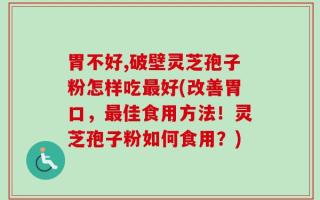 胃不好,破壁灵芝孢子粉怎样吃最好(改善胃口，最佳食用方法！灵芝孢子粉如何食用？)