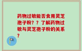 药物过敏能否食用灵芝孢子粉？？了解药物过敏与灵芝孢子粉的关系？