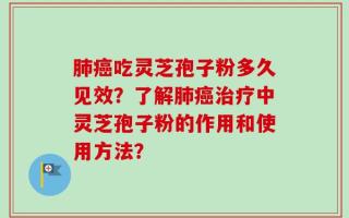 肺癌吃灵芝孢子粉多久见效？了解肺癌治疗中灵芝孢子粉的作用和使用方法？